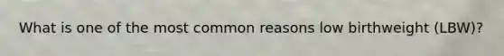 What is one of the most common reasons low birthweight (LBW)?