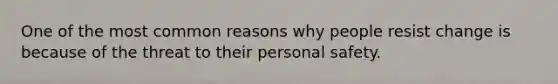 One of the most common reasons why people resist change is because of the threat to their personal safety.