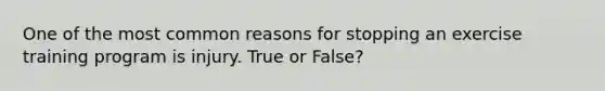 One of the most common reasons for stopping an exercise training program is injury. True or False?