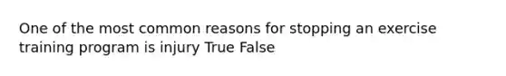 One of the most common reasons for stopping an exercise training program is injury True False