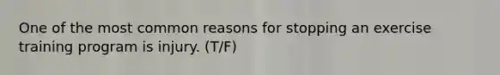 One of the most common reasons for stopping an exercise training program is injury. (T/F)