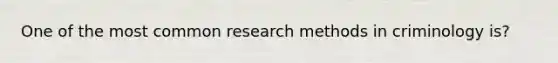 One of the most common research methods in criminology is?