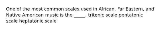 One of the most common scales used in African, Far Eastern, and Native American music is the _____. tritonic scale pentatonic scale heptatonic scale