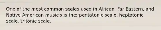 One of the most common scales used in African, Far Eastern, and Native American music's is the: pentatonic scale. heptatonic scale. tritonic scale.