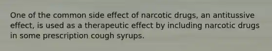 One of the common side effect of narcotic drugs, an antitussive effect, is used as a therapeutic effect by including narcotic drugs in some prescription cough syrups.