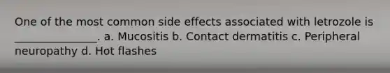 One of the most common side effects associated with letrozole is _______________. a. Mucositis b. Contact dermatitis c. Peripheral neuropathy d. Hot flashes