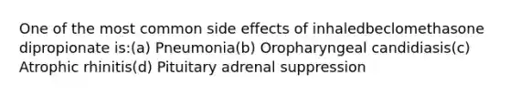 One of the most common side effects of inhaledbeclomethasone dipropionate is:(a) Pneumonia(b) Oropharyngeal candidiasis(c) Atrophic rhinitis(d) Pituitary adrenal suppression