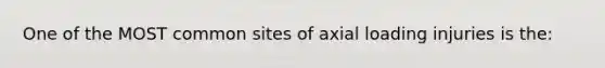 One of the MOST common sites of axial loading injuries is the: