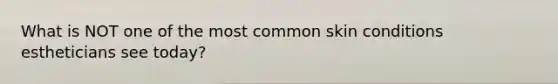 What is NOT one of the most common skin conditions estheticians see today?