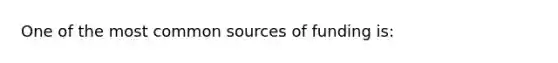 One of the most common sources of funding is: