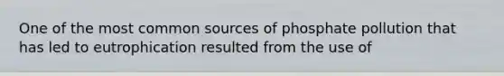 One of the most common sources of phosphate pollution that has led to eutrophication resulted from the use of