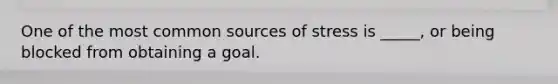 One of the most common sources of stress is _____, or being blocked from obtaining a goal.