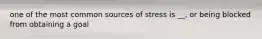 one of the most common sources of stress is __, or being blocked from obtaining a goal