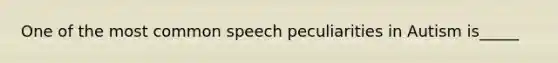 One of the most common speech peculiarities in Autism is_____