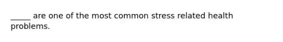 _____ are one of the most common stress related health problems.