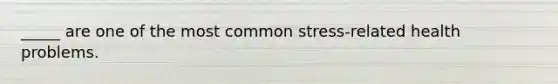 _____ are one of the most common stress-related health problems.