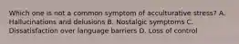 Which one is not a common symptom of acculturative stress? A. Hallucinations and delusions B. Nostalgic symptoms C. Dissatisfaction over language barriers D. Loss of control