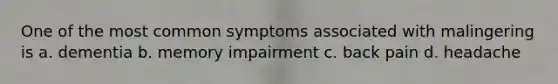 One of the most common symptoms associated with malingering is a. dementia b. memory impairment c. back pain d. headache