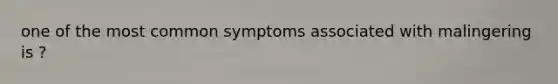 one of the most common symptoms associated with malingering is ?