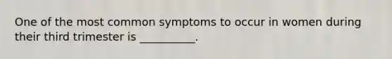 One of the most common symptoms to occur in women during their third trimester is __________.