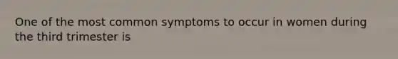 One of the most common symptoms to occur in women during the third trimester is