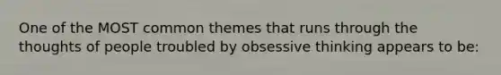 One of the MOST common themes that runs through the thoughts of people troubled by obsessive thinking appears to be: