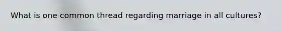 What is one common thread regarding marriage in all cultures?