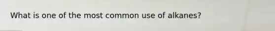 What is one of the most common use of alkanes?