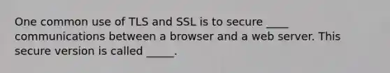 One common use of TLS and SSL is to secure ____ communications between a browser and a web server. This secure version is called _____.