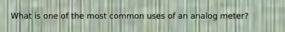What is one of the most common uses of an analog meter?
