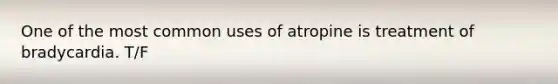 One of the most common uses of atropine is treatment of bradycardia. T/F