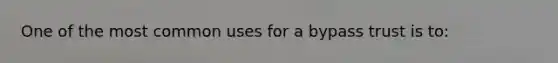 One of the most common uses for a bypass trust is to: