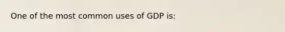 One of the most common uses of GDP is: