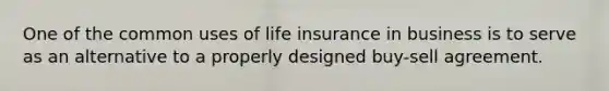 One of the common uses of life insurance in business is to serve as an alternative to a properly designed buy-sell agreement.