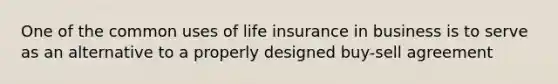 One of the common uses of life insurance in business is to serve as an alternative to a properly designed buy-sell agreement