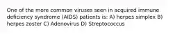 One of the more common viruses seen in acquired immune deficiency syndrome (AIDS) patients is: A) herpes simplex B) herpes zoster C) Adenovirus D) Streptococcus