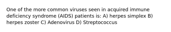 One of the more common viruses seen in acquired immune deficiency syndrome (AIDS) patients is: A) herpes simplex B) herpes zoster C) Adenovirus D) Streptococcus