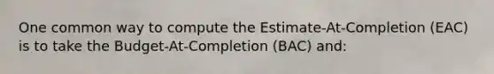 One common way to compute the Estimate-At-Completion (EAC) is to take the Budget-At-Completion (BAC) and: