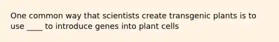 One common way that scientists create transgenic plants is to use ____ to introduce genes into plant cells