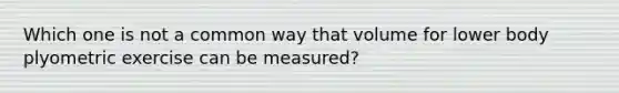 Which one is not a common way that volume for lower body plyometric exercise can be measured?