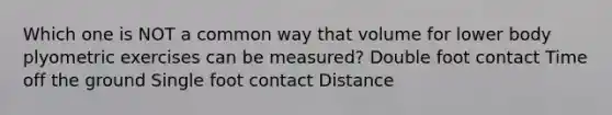 Which one is NOT a common way that volume for lower body plyometric exercises can be measured? Double foot contact Time off the ground Single foot contact Distance