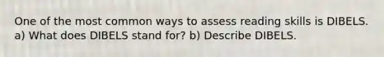 One of the most common ways to assess reading skills is DIBELS. a) What does DIBELS stand for? b) Describe DIBELS.