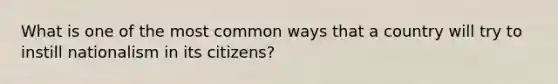 What is one of the most common ways that a country will try to instill nationalism in its citizens?