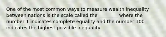 One of the most common ways to measure wealth inequality between nations is the scale called the ________ where the number 1 indicates complete equality and the number 100 indicates the highest possible inequality.