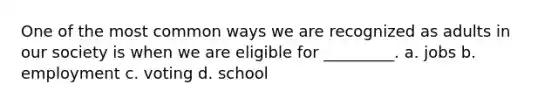 One of the most common ways we are recognized as adults in our society is when we are eligible for _________. a. jobs b. employment c. voting d. school