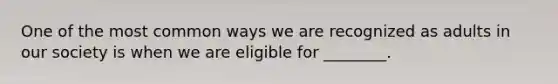 One of the most common ways we are recognized as adults in our society is when we are eligible for ________.