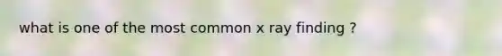 what is one of the most common x ray finding ?
