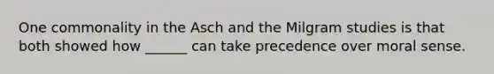 One commonality in the Asch and the Milgram studies is that both showed how ______ can take precedence over moral sense.