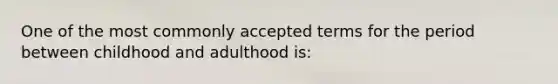 One of the most commonly accepted terms for the period between childhood and adulthood is: