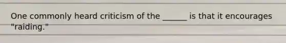 One commonly heard criticism of the ______ is that it encourages "raiding."